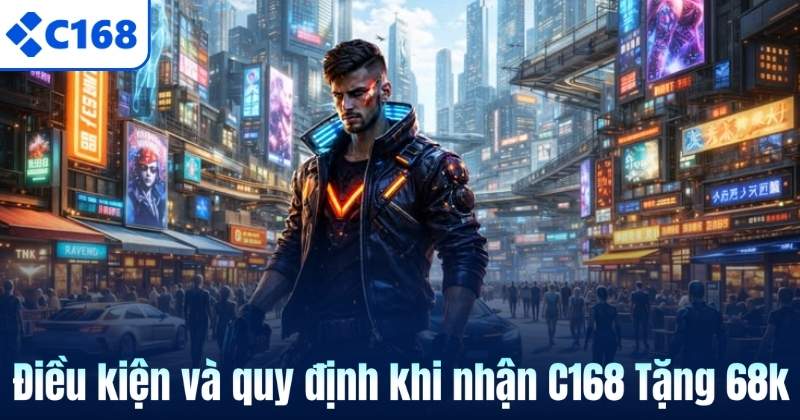 C168 Tặng 68k – Ưu Đãi Khởi Đầu Dành Riêng Cho Thành Viên Mới 6 Điều kiện và quy định khi nhận C168 Tặng 68k